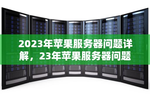2023年苹果服务器问题详解，23年苹果服务器问题怎么解决