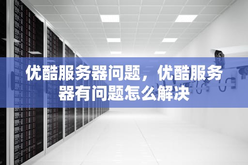 优酷服务器问题，优酷服务器有问题怎么解决