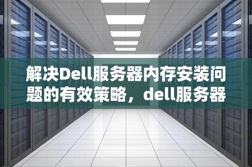解决Dell服务器内存安装问题的有效策略，dell服务器内存安装顺序