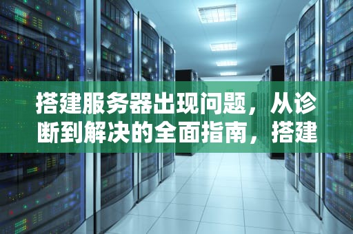 搭建服务器出现问题，从诊断到解决的全面指南，搭建服务器出现问题怎么解决