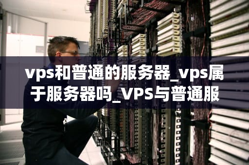 vps和普通的服务器_vps属于服务器吗_VPS与普通服务器的比较分析