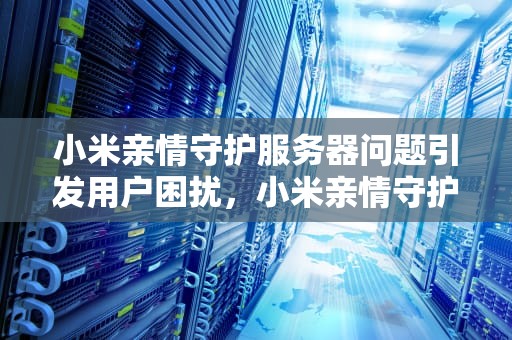小米亲情守护服务器问题引发用户困扰，小米亲情守护服务器问题怎么解决