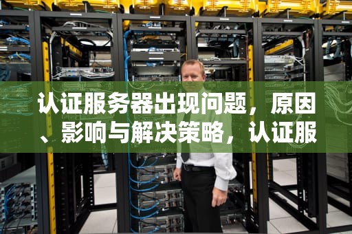 认证服务器出现问题，原因、影响与解决策略，认证服务器出现问题无法登陆