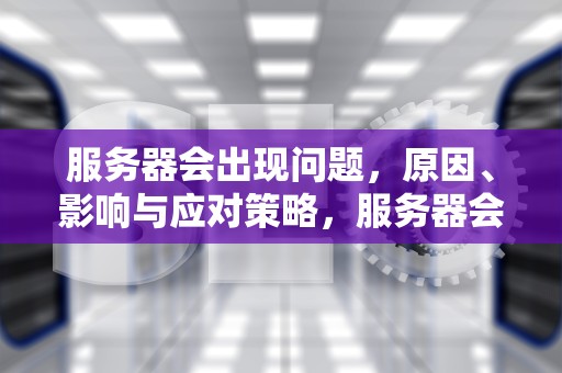 服务器会出现问题，原因、影响与应对策略，服务器会出现问题吗