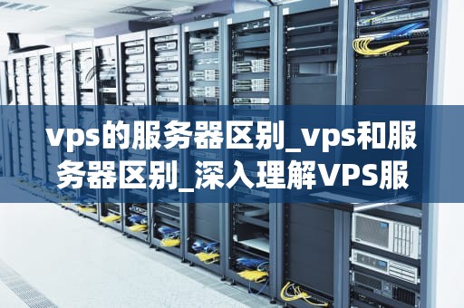 vps的服务器区别_vps和服务器区别_深入理解VPS服务器的区别