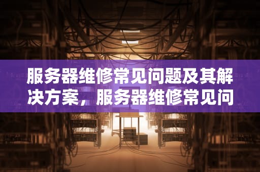 服务器维修常见问题及其解决方案，服务器维修常见问题有哪些