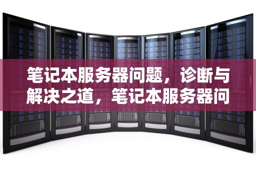 笔记本服务器问题，诊断与解决之道，笔记本服务器问题怎么解决