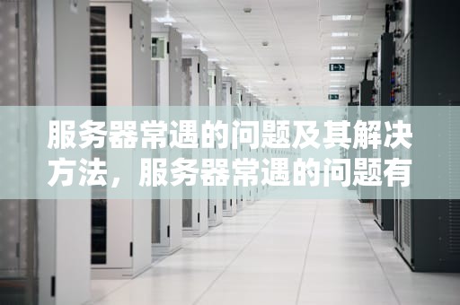 服务器常遇的问题及其解决方法，服务器常遇的问题有哪些