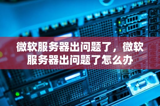 微软服务器出问题了，微软服务器出问题了怎么办