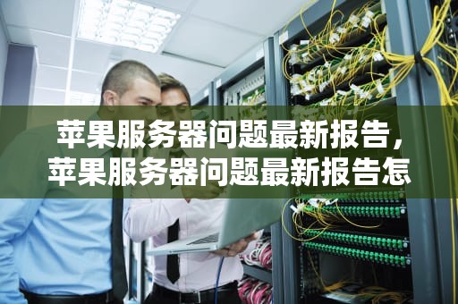 苹果服务器问题最新报告，苹果服务器问题最新报告怎么看