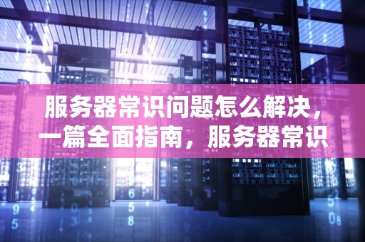 服务器常识问题怎么解决，一篇全面指南，服务器常识问题怎么解决的