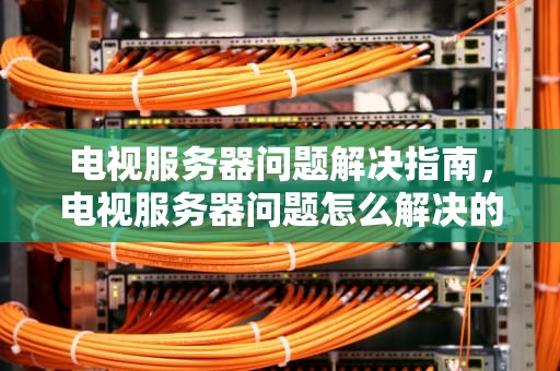 电视服务器问题解决指南，电视服务器问题怎么解决的