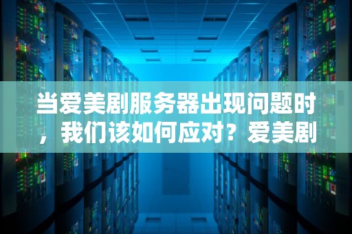 当爱美剧服务器出现问题时，我们该如何应对？爱美剧服务器出了问题怎么办