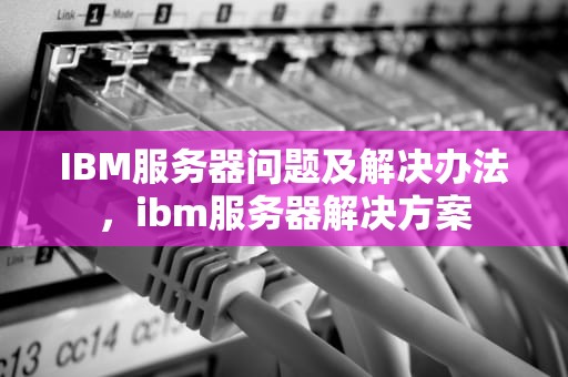 IBM服务器问题及解决办法，ibm服务器解决方案