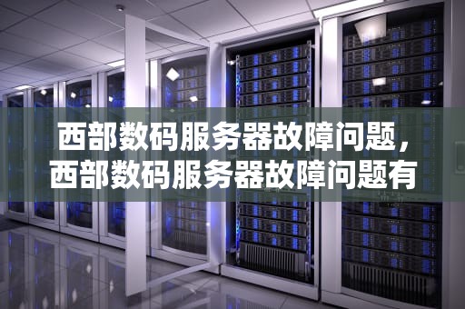 西部数码服务器故障问题，西部数码服务器故障问题有哪些
