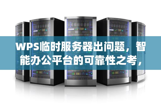 WPS临时服务器出问题，智能办公平台的可靠性之考，wps临时服务器出问题怎么办