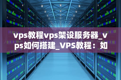 vps教程vps架设服务器_vps如何搭建_VPS教程：如何架设服务器