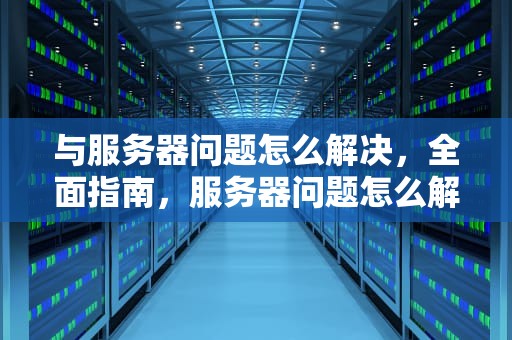 与服务器问题怎么解决，全面指南，服务器问题怎么解决方法