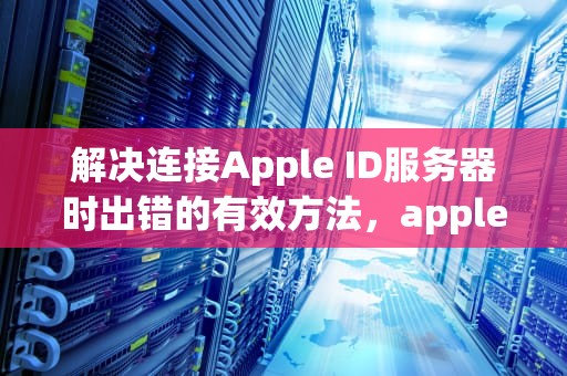 解决连接Apple ID服务器时出错的有效方法，appleid 连接服务器出现问题