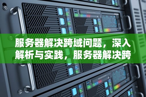 服务器解决跨域问题，深入解析与实践，服务器解决跨域问题的方法