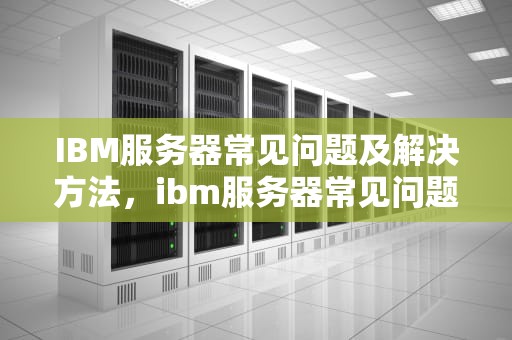 IBM服务器常见问题及解决方法，ibm服务器常见问题有哪些