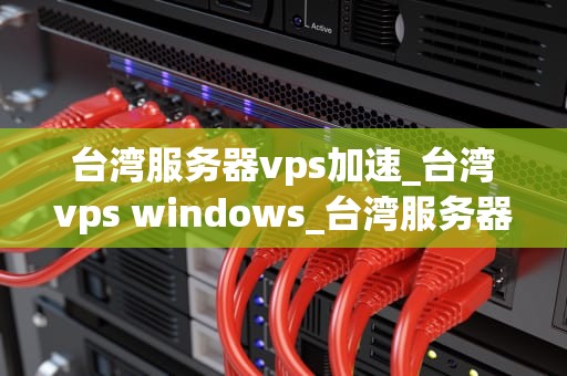 台湾服务器vps加速_台湾vps windows_台湾服务器VPS加速：提升网站性能的关键策略