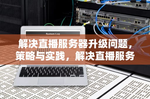 解决直播服务器升级问题，策略与实践，解决直播服务器升级问题的方法