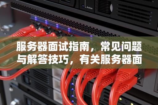 服务器面试指南，常见问题与解答技巧，有关服务器面试的问题有哪些