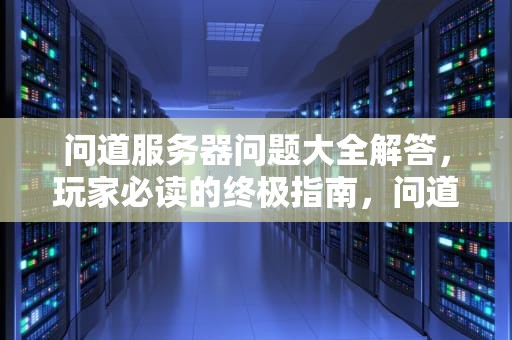 问道服务器问题大全解答，玩家必读的终极指南，问道服务器问题大全解答最新