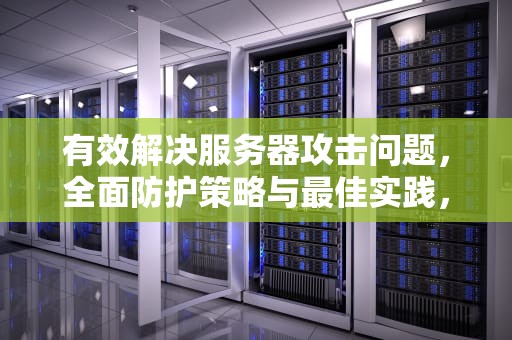 有效解决服务器攻击问题，全面防护策略与最佳实践，有效解决服务器攻击问题的方法