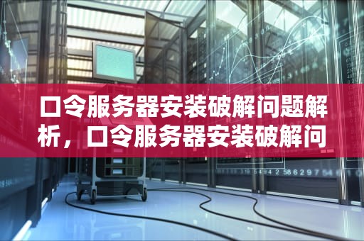 口令服务器安装破解问题解析，口令服务器安装破解问题怎么解决