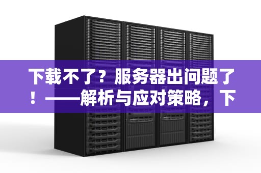 下载不了？服务器出问题了！——解析与应对策略，下载不了 服务器出问题怎么办