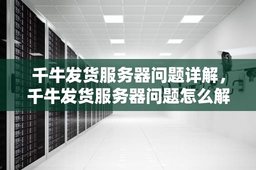 千牛发货服务器问题详解，千牛发货服务器问题怎么解决