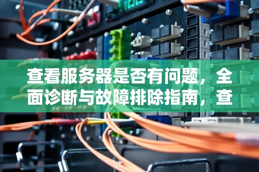查看服务器是否有问题，全面诊断与故障排除指南，查看服务器是否有问题怎么查