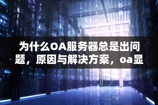 为什么OA服务器总是出问题，原因与解决方案，oa显示服务器错误