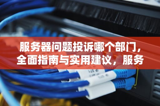 服务器问题投诉哪个部门，全面指南与实用建议，服务器问题投诉哪个部门处理
