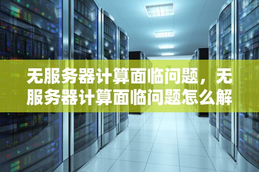 无服务器计算面临问题，无服务器计算面临问题怎么解决