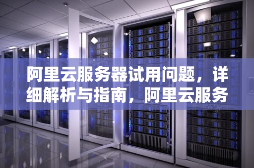阿里云服务器试用问题，详细解析与指南，阿里云服务器试用问题怎么解决