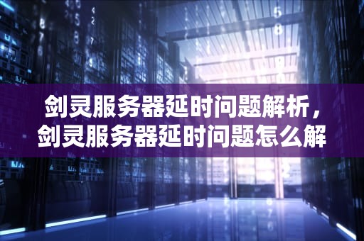 剑灵服务器延时问题解析，剑灵服务器延时问题怎么解决