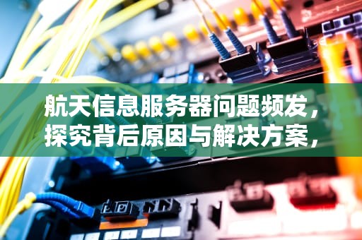 航天信息服务器问题频发，探究背后原因与解决方案，航天信息服务器有问题怎么解决