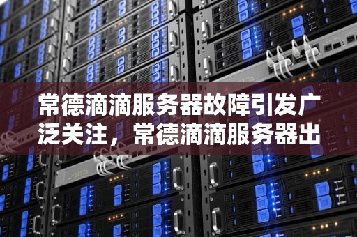 常德滴滴服务器故障引发广泛关注，常德滴滴服务器出问题了吗