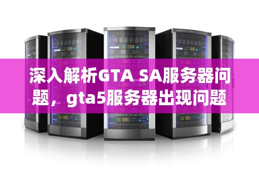 深入解析GTA SA服务器问题，gta5服务器出现问题
