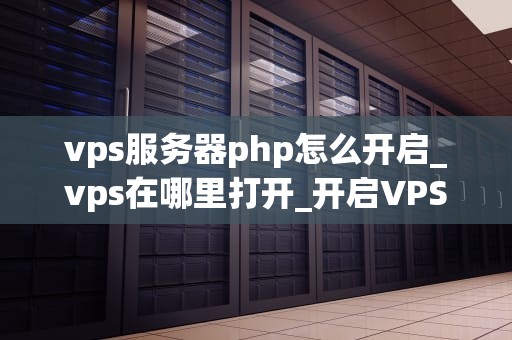 vps服务器php怎么开启_vps在哪里打开_开启VPS服务器上的PHP服务