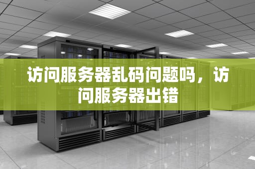 访问服务器乱码问题吗，访问服务器出错
