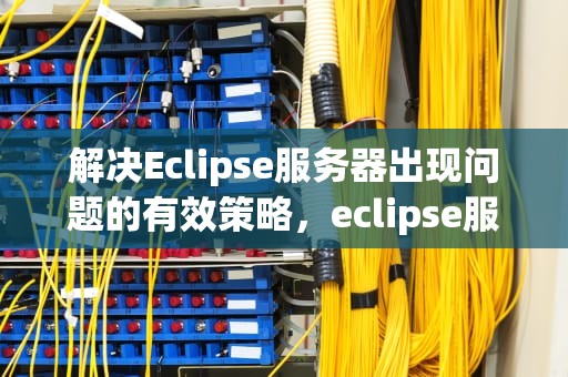 解决Eclipse服务器出现问题的有效策略，eclipse服务器运行报错