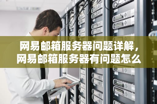 网易邮箱服务器问题详解，网易邮箱服务器有问题怎么办