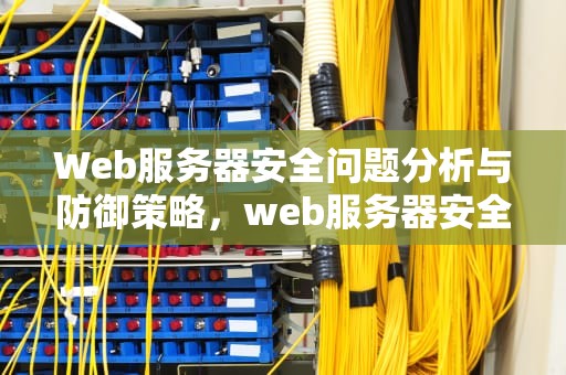 Web服务器安全问题分析与防御策略，web服务器安全问题有哪些