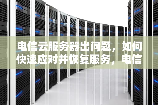 电信云服务器出问题，如何快速应对并恢复服务，电信云服务器出问题怎么解决