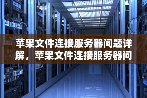 苹果文件连接服务器问题详解，苹果文件连接服务器问题怎么解决