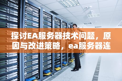 探讨EA服务器技术问题，原因与改进策略，ea服务器连不上怎么办